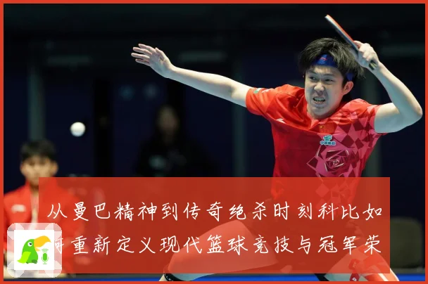 从曼巴精神到传奇绝杀时刻科比如何重新定义现代篮球竞技与冠军荣耀之路解析-深度解析