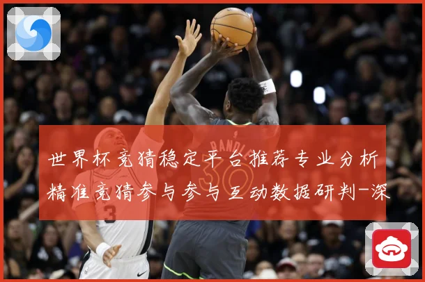世界杯竞猜稳定平台推荐专业分析精准竞猜参与参与互动数据研判-深度解析