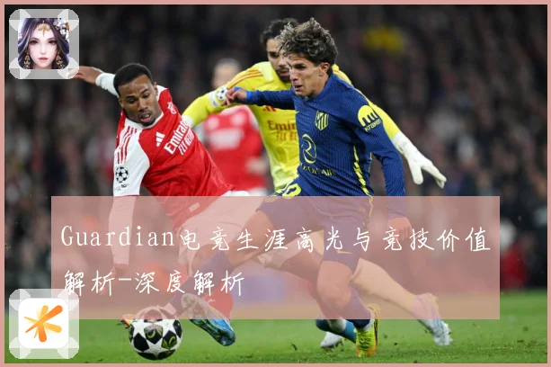 Guardian电竞生涯高光与竞技价值解析-深度解析