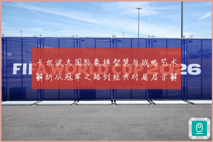 卡尔波夫国际象棋智慧与战略艺术解析从冠军之路到经典对局启示解析-深度解析
