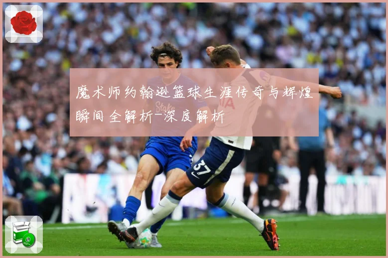 魔术师约翰逊篮球生涯传奇与辉煌瞬间全解析-深度解析