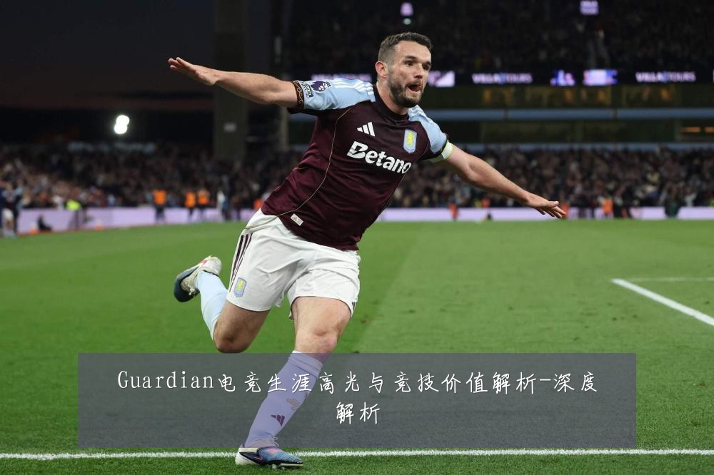 Guardian电竞生涯高光与竞技价值解析-深度解析