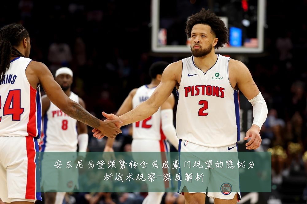 安东尼戈登频繁转会或成豪门观望的隐忧分析战术观察-深度解析