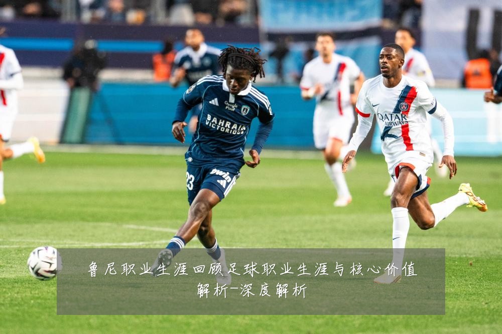 鲁尼职业生涯回顾足球职业生涯与核心价值解析-深度解析