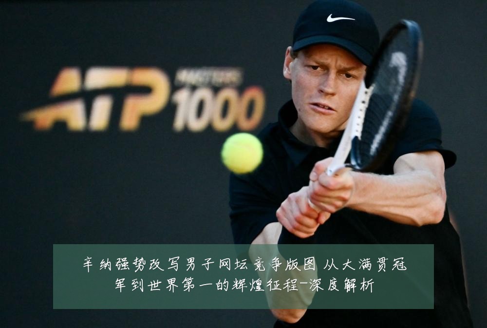 辛纳强势改写男子网坛竞争版图 从大满贯冠军到世界第一的辉煌征程-深度解析